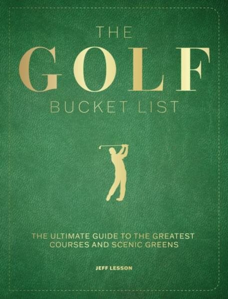 The Golf Bucket List: The Ultimate Guide to the Greatest Courses and Scenic Greens