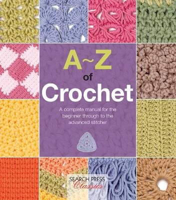 A-z of crochet - a complete manual for the beginner through to the advanced