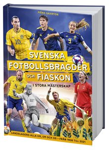 Svenska fotbollsbragder och fiaskon i stora mästerskap : Landslagens alla VM, EM och OS – från 1908 till 2021